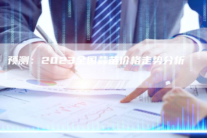 预测：2023全国蒜苗价格走势分析