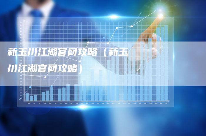 新玉川江湖官网攻略（新玉川江湖官网攻略）