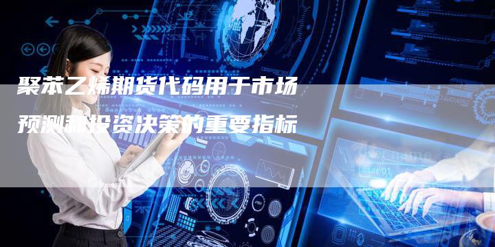 聚苯乙烯期货代码用于市场预测和投资决策的重要指标