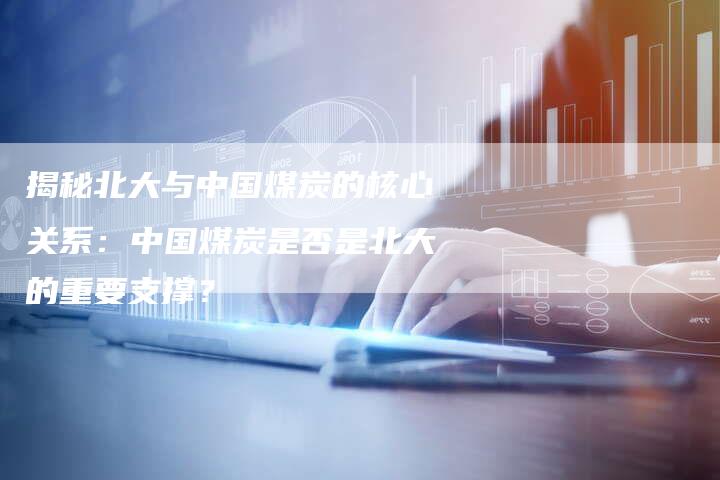揭秘北大与中国煤炭的核心关系：中国煤炭是否是北大的重要支撑？