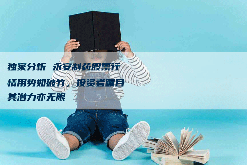 独家分析 永安制药股票行情用势如破竹，投资者瞩目其潜力亦无限