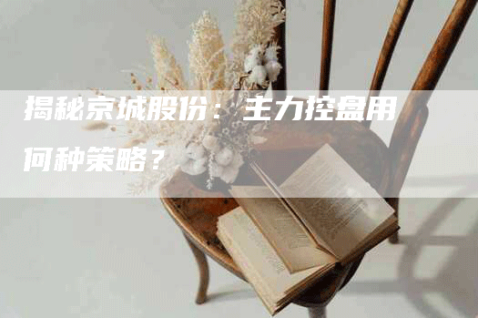 揭秘京城股份：主力控盘用何种策略？