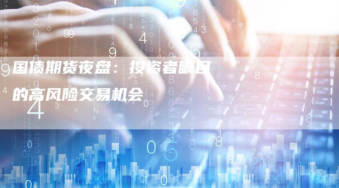 国债期货夜盘：投资者瞩目的高风险交易机会