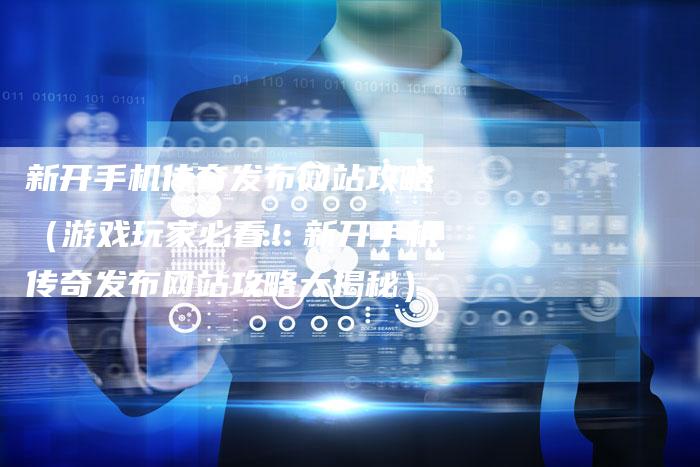 新开手机传奇发布网站攻略（游戏玩家必看！新开手机传奇发布网站攻略大揭秘）