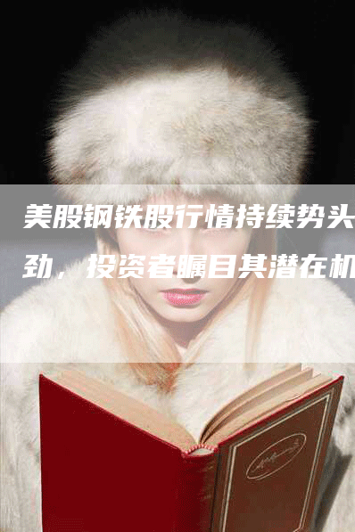 美股钢铁股行情持续势头强劲，投资者瞩目其潜在机会