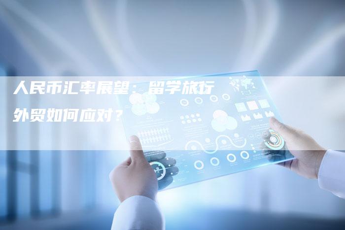 人民币汇率展望:留学旅行外贸如何应对?-Chatgpt信息网