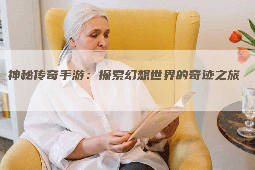 神秘传奇手游:探索幻想世界的奇迹之旅-Chatgpt信息网