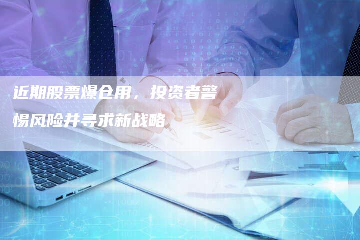 近期股票爆仓用,投资者警惕风险并寻求新战略-Chatgpt信息网