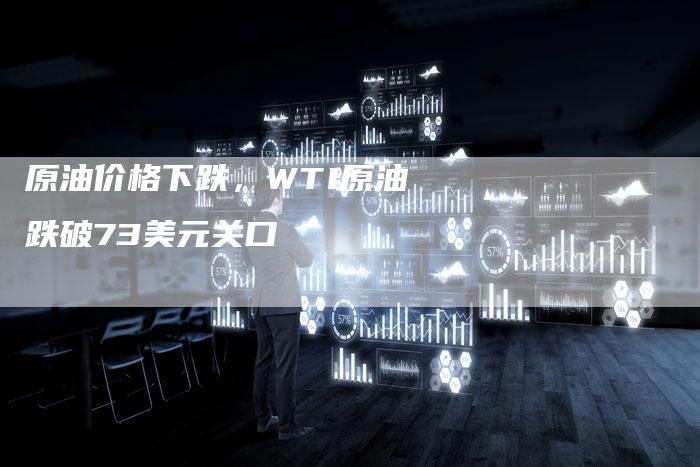 原油价格下跌，WTI原油跌破73美元关口