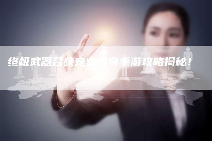 终极武器召唤宠物传奇手游攻略揭秘!-Chatgpt信息网