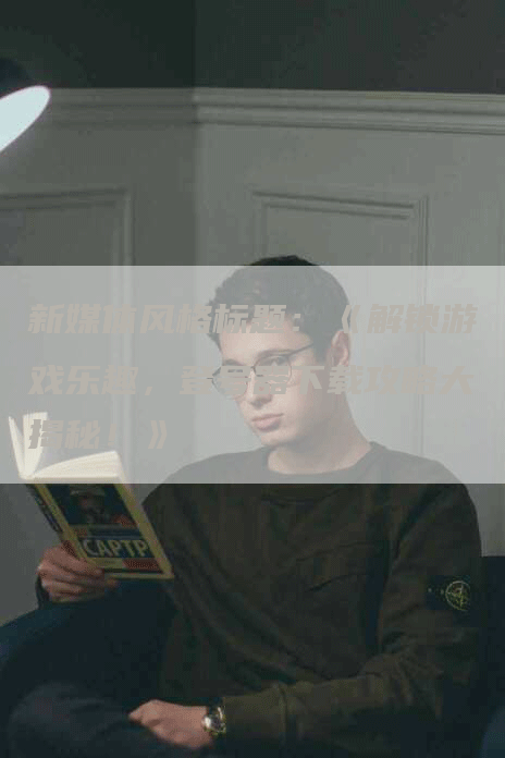 新媒体风格标题：《解锁游戏乐趣，登号器下载攻略大揭秘！》