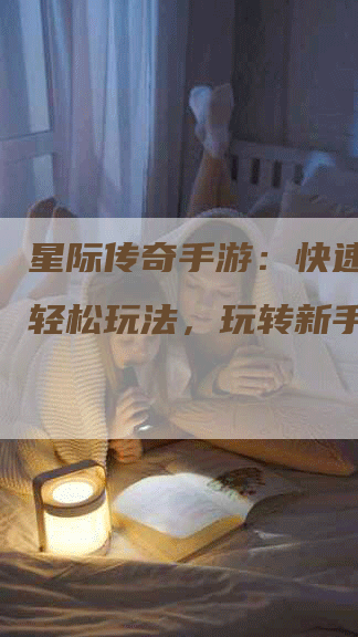 星际传奇手游：快速入门，轻松玩法，玩转新手之路