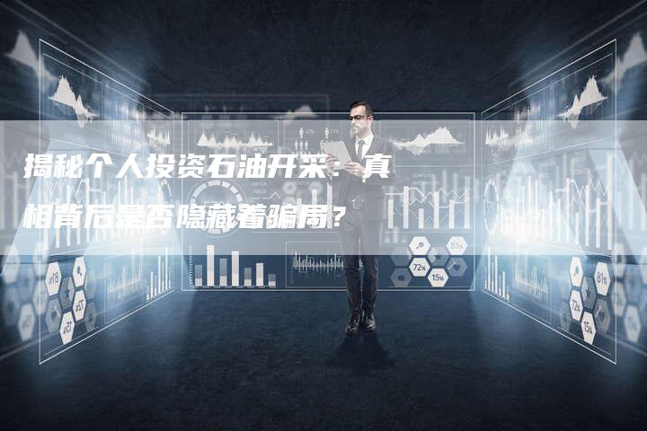 揭秘个人投资石油开采:真相背后是否隐藏着骗局?-Chatgpt信息网