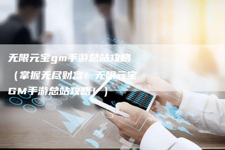 无限元宝gm手游总站攻略（掌握无尽财富！无限元宝GM手游总站攻略！）