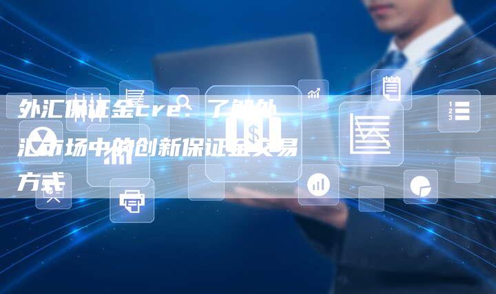 外汇保证金cre：了解外汇市场中的创新保证金交易方式