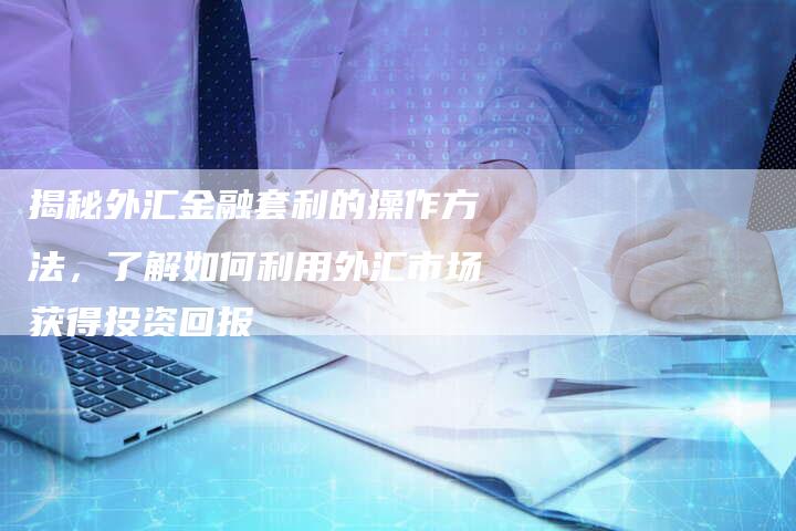 揭秘外汇金融套利的操作方法，了解如何利用外汇市场获得投资回报
