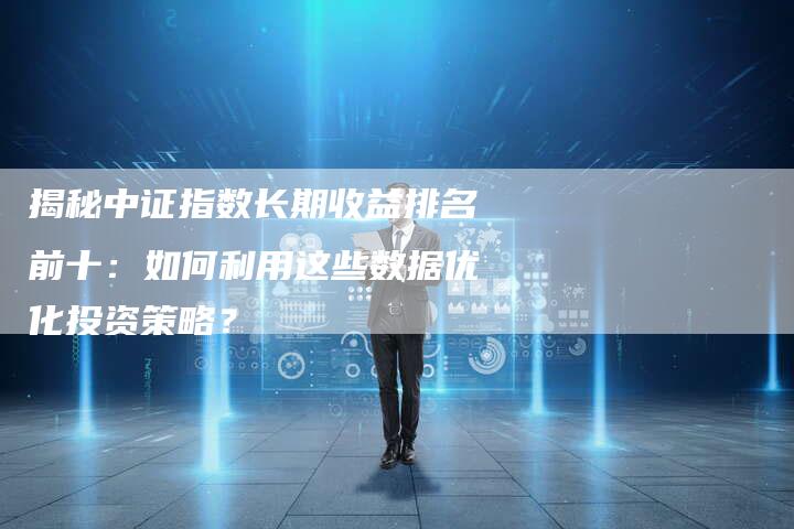揭秘中证指数长期收益排名前十:如何利用这些数据优化投资策略?-Chatgpt信息网