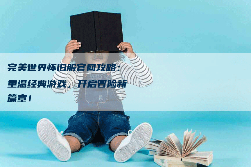 完美世界怀旧服官网攻略：重温经典游戏，开启冒险新篇章！
