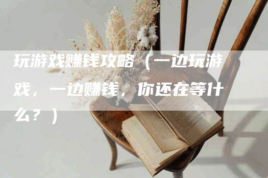 玩游戏赚钱攻略（一边玩游戏，一边赚钱，你还在等什么？）