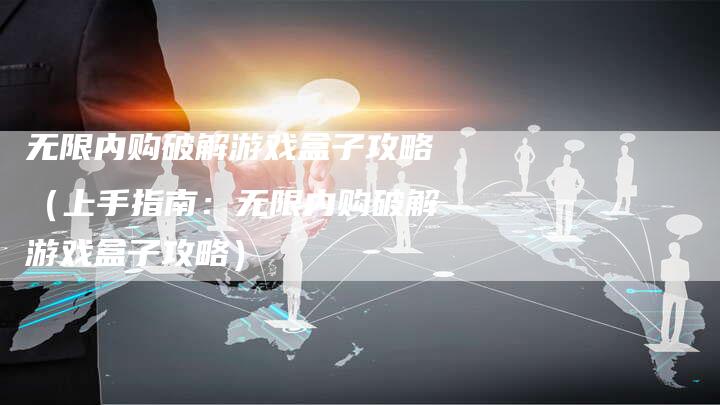 无限内购破解游戏盒子攻略（上手指南：无限内购破解游戏盒子攻略）