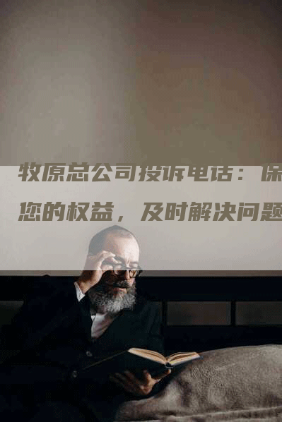 牧原总公司投诉电话:保障您的权益,及时解决问题-Chatgpt信息网