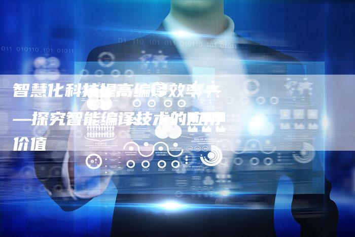 智慧化科技提高编译效率——探究智能编译技术的应用价值