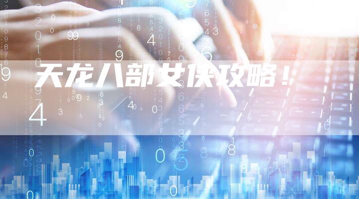 天龙八部女侠攻略!-Chatgpt信息网