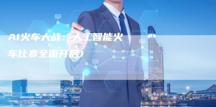 AI火车大战：人工智能火车比赛全面开启！
