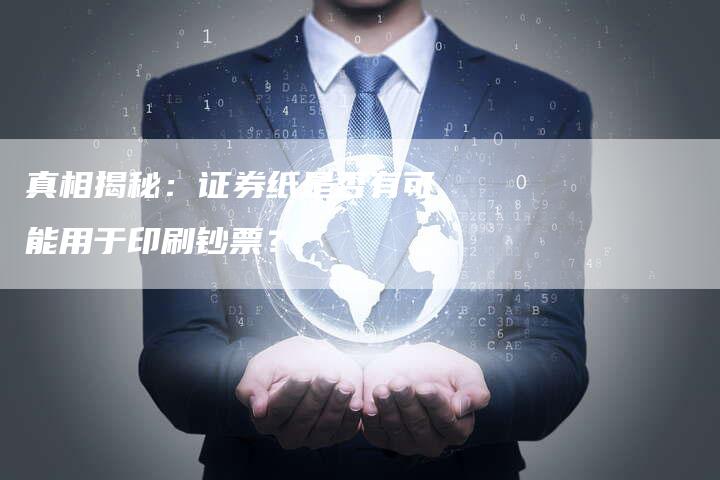 真相揭秘：证券纸是否有可能用于印刷钞票？
