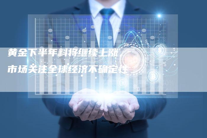 黄金下半年料将继续上涨，市场关注全球经济不确定性