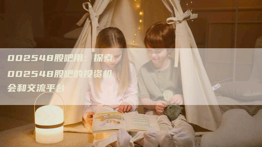 002548股吧用:探索002548股吧的投资机会和交流平台-Chatgpt信息网