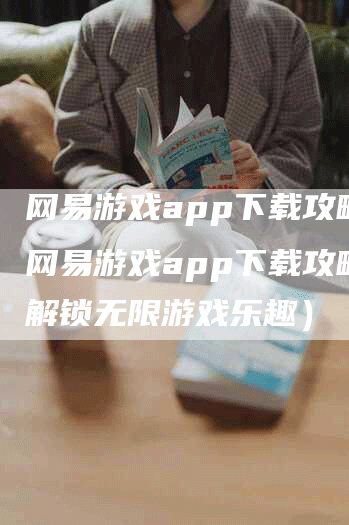 网易游戏app下载攻略（网易游戏app下载攻略：解锁无限游戏乐趣）