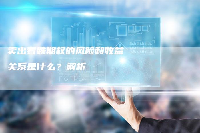 卖出看跌期权的风险和收益关系是什么？解析