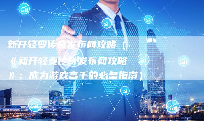 新开轻变传奇发布网攻略（《新开轻变传奇发布网攻略》：成为游戏高手的必备指南）