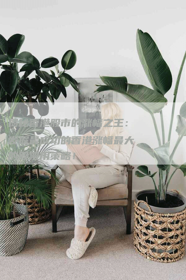 揭秘香港股市的涨幅之王：发掘最成功的香港涨幅最大的股票用策略！