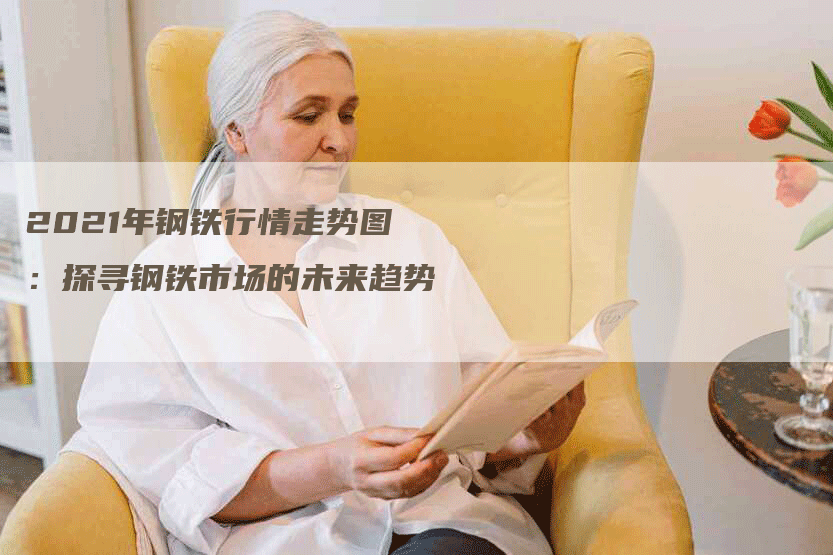 2021年钢铁行情走势图:探寻钢铁市场的未来趋势-Chatgpt信息网