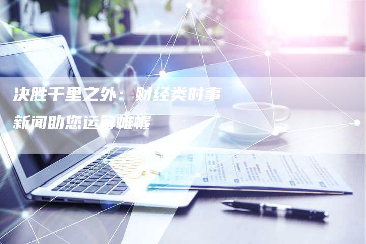 决胜千里之外:财经类时事新闻助您运筹帷幄-Chatgpt信息网