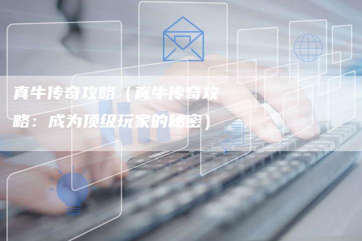 真牛传奇攻略（真牛传奇攻略：成为顶级玩家的秘密）