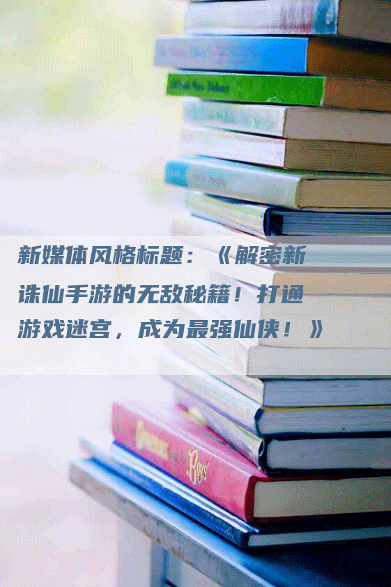 新媒体风格标题：《解密新诛仙手游的无敌秘籍！打通游戏迷宫，成为最强仙侠！》