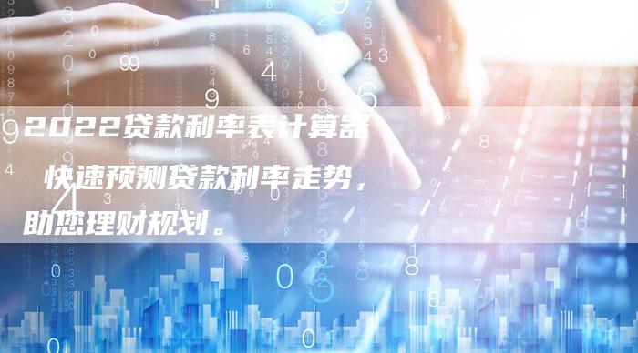 2022贷款利率表计算器 快速预测贷款利率走势，助您理财规划。