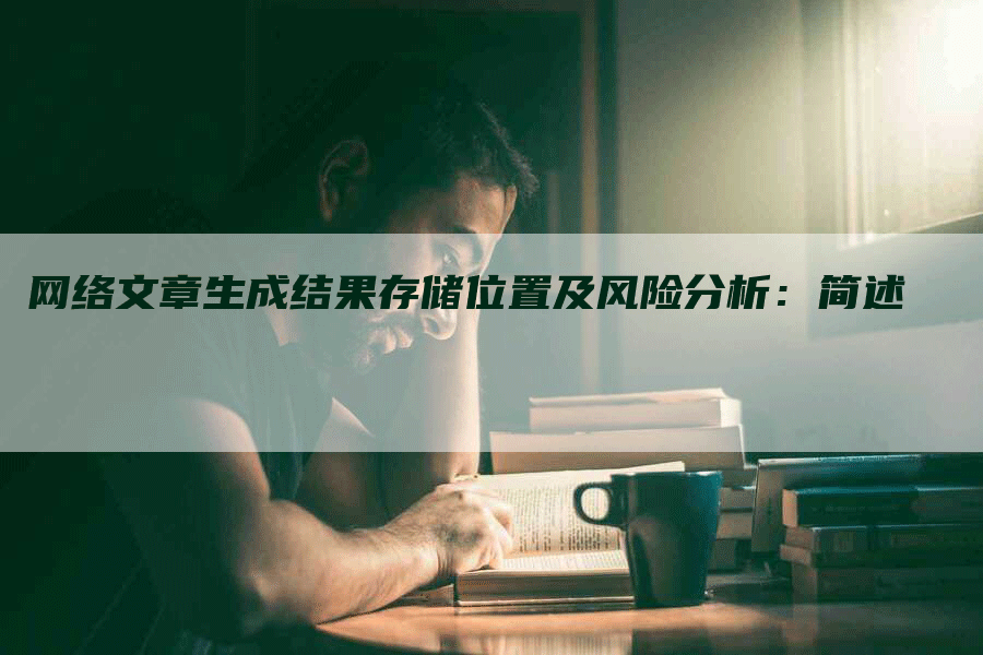 网络文章生成结果存储位置及风险分析：简述