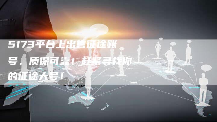 5173平台上出售征途账号，质保可靠！赶紧寻找你的征途大号！