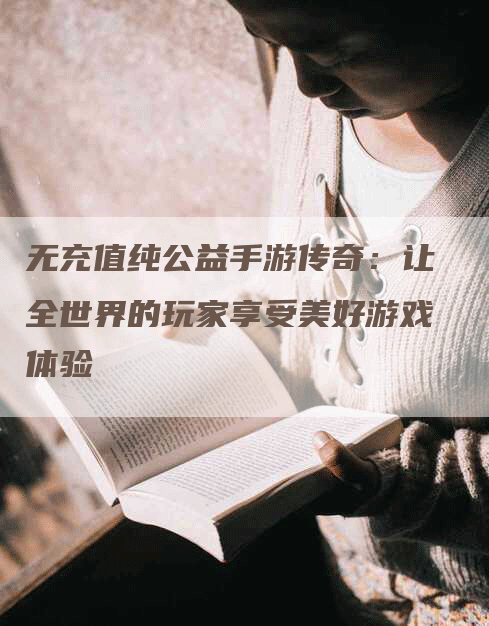 无充值纯公益手游传奇：让全世界的玩家享受美好游戏体验