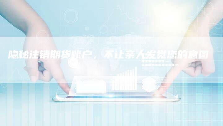 隐秘注销期货账户，不让亲人发觉您的意图
