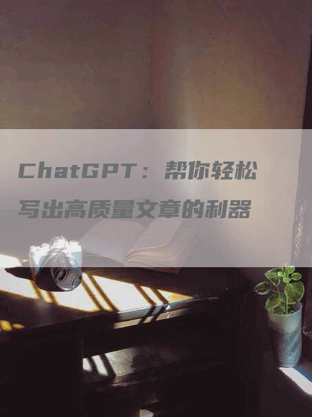 ChatGPT：帮你轻松写出高质量文章的利器