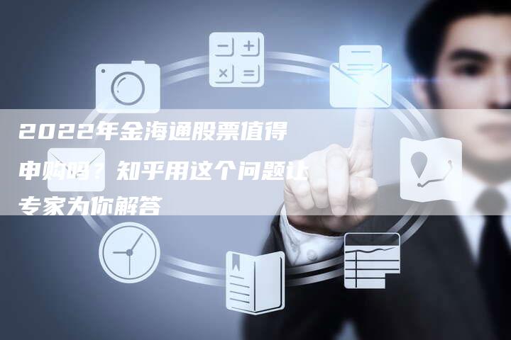 2022年金海通股票值得申购吗？知乎用这个问题让专家为你解答