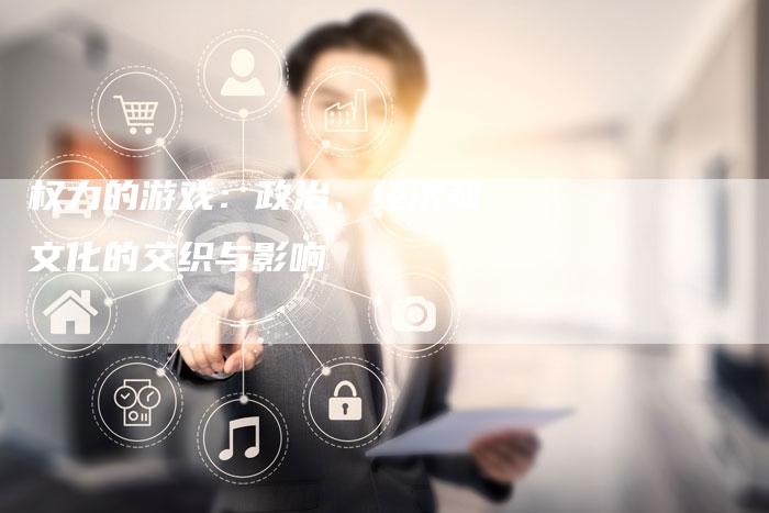 权力的游戏：政治、经济和文化的交织与影响