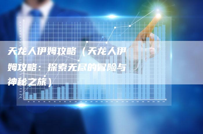 天龙人伊姆攻略（天龙人伊姆攻略：探索无尽的冒险与神秘之旅）