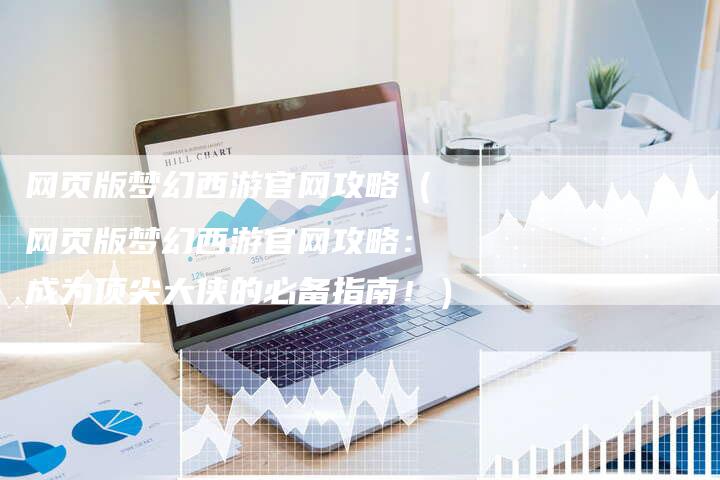 网页版梦幻西游官网攻略(网页版梦幻西游官网攻略:成为顶尖大侠的必备指南!)-Chatgpt信息网