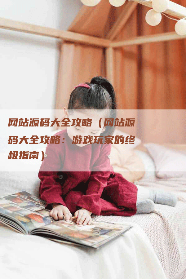 网站源码大全攻略（网站源码大全攻略：游戏玩家的终极指南）